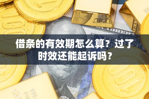 济南借条的有效期怎么算？过了时效还能起诉吗？