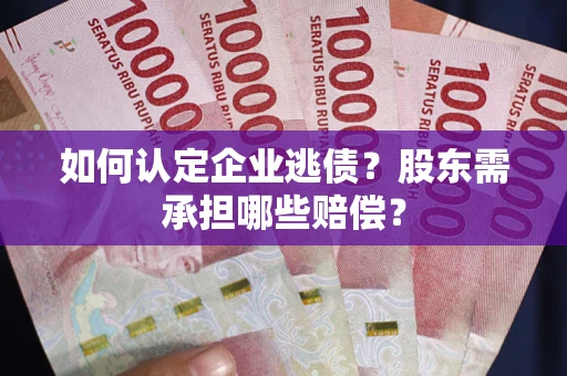 济南如何认定企业逃债？股东需承担哪些赔偿？