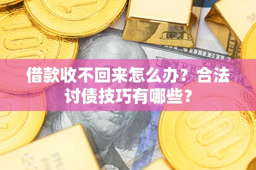 济南借款收不回来怎么办？合法讨债技巧有哪些？